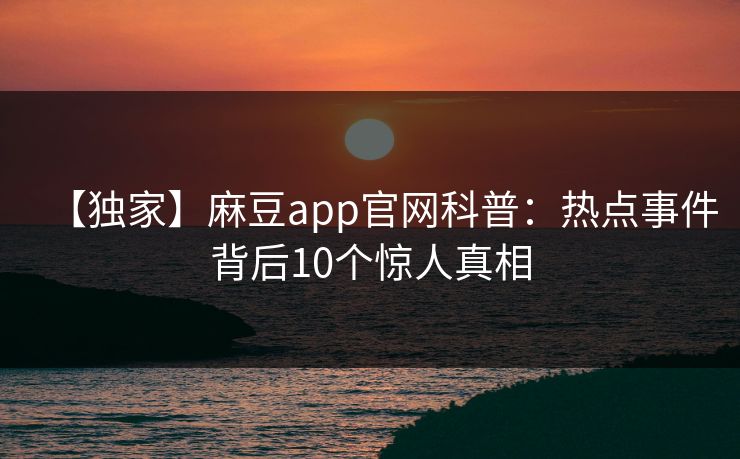 【独家】麻豆app官网科普:热点事件背后10个惊人真相 【独家】麻豆app官网科普:热点事件背后10个惊人真相