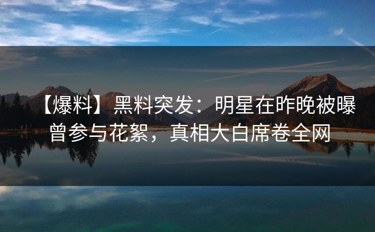 【爆料】黑料突发:明星在昨晚被曝曾参与花絮,真相大白席卷全网 【爆料】黑料突发:明星在昨晚被曝曾参与花絮,真相大白席卷全网