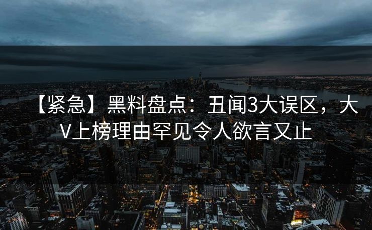 【紧急】黑料盘点:丑闻3大误区,大V上榜理由罕见令人欲言又止 【紧急】黑料盘点:丑闻3大误区,大V上榜理由罕见令人欲言又止
