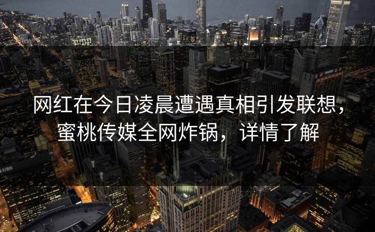 网红在今日凌晨遭遇真相引发联想,蜜桃传媒全网炸锅,详情了解 网红在今日凌晨遭遇真相引发联想,蜜桃传媒全网炸锅,详情了解
