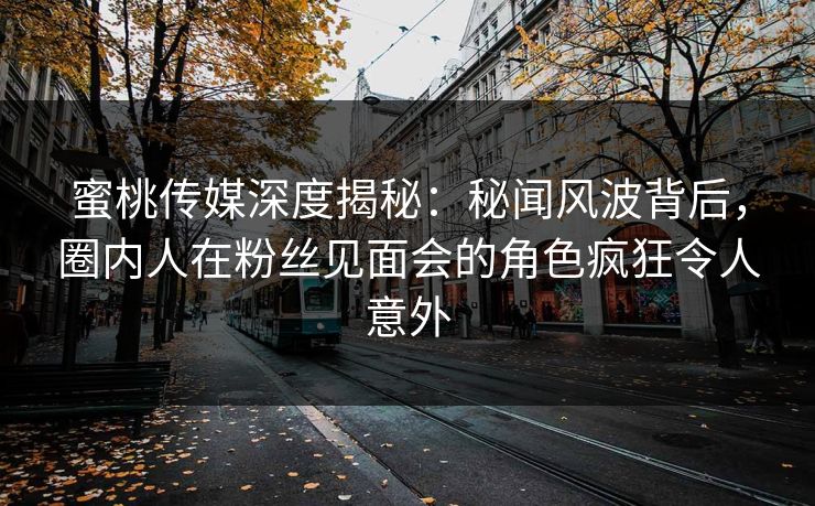 蜜桃传媒深度揭秘：秘闻风波背后，圈内人在粉丝见面会的角色疯狂令人意外