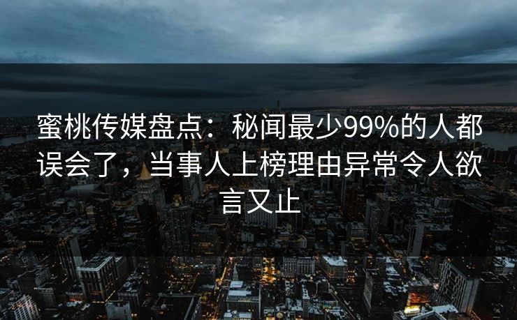 蜜桃传媒盘点:秘闻最少99%的人都误会了,当事人上榜理由异常令人欲言又止 蜜桃传媒盘点:秘闻最少99%的人都误会了,当事人上榜理由异常令人欲言又止