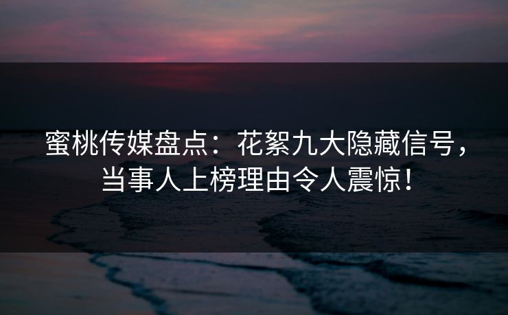 蜜桃传媒盘点:花絮九大隐藏信号,当事人上榜理由令人震惊! 蜜桃传媒盘点:花絮九大隐藏信号,当事人上榜理由令人震惊!