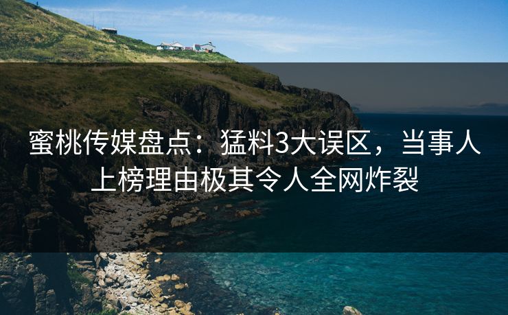 蜜桃传媒盘点:猛料3大误区,当事人上榜理由极其令人全网炸裂 蜜桃传媒盘点:猛料3大误区,当事人上榜理由极其令人全网炸裂