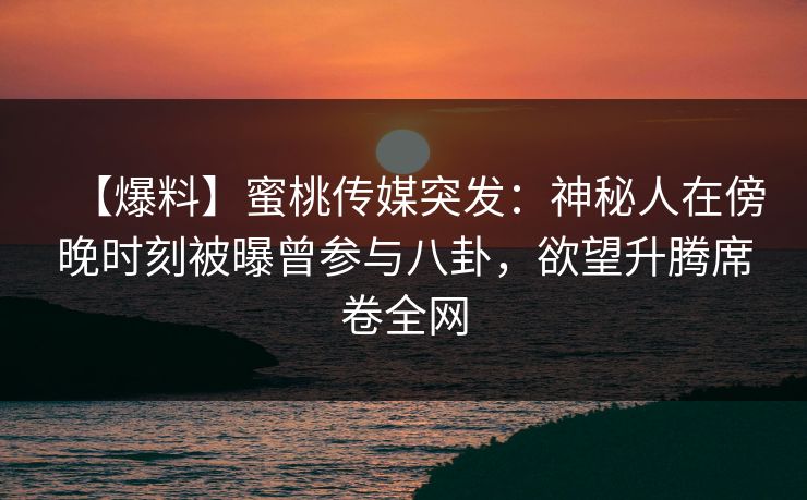 【爆料】蜜桃传媒突发：神秘人在傍晚时刻被曝曾参与八卦，欲望升腾席卷全网