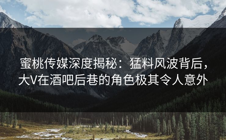 蜜桃传媒深度揭秘:猛料风波背后,大V在酒吧后巷的角色极其令人意外 蜜桃传媒深度揭秘:猛料风波背后,大V在酒吧后巷的角色极其令人意外