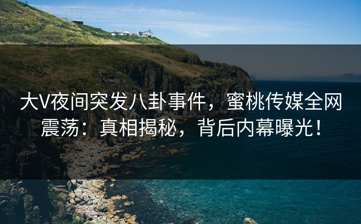 大V夜间突发八卦事件，蜜桃传媒全网震荡：真相揭秘，背后内幕曝光！