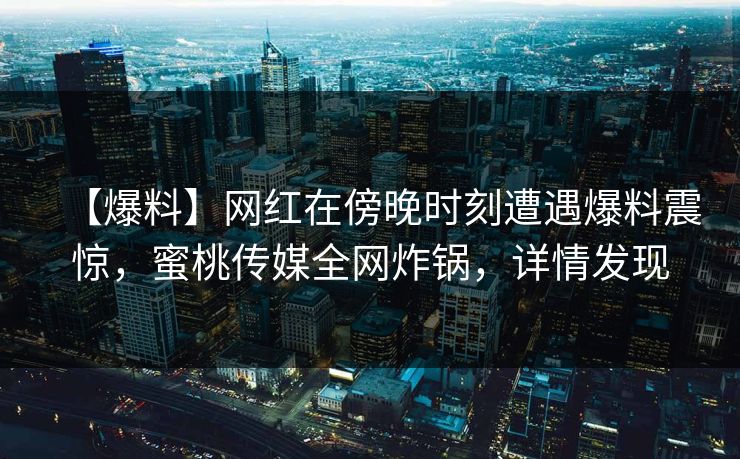 【爆料】网红在傍晚时刻遭遇爆料震惊,蜜桃传媒全网炸锅,详情发现 【爆料】网红在傍晚时刻遭遇爆料震惊,蜜桃传媒全网炸锅,详情发现