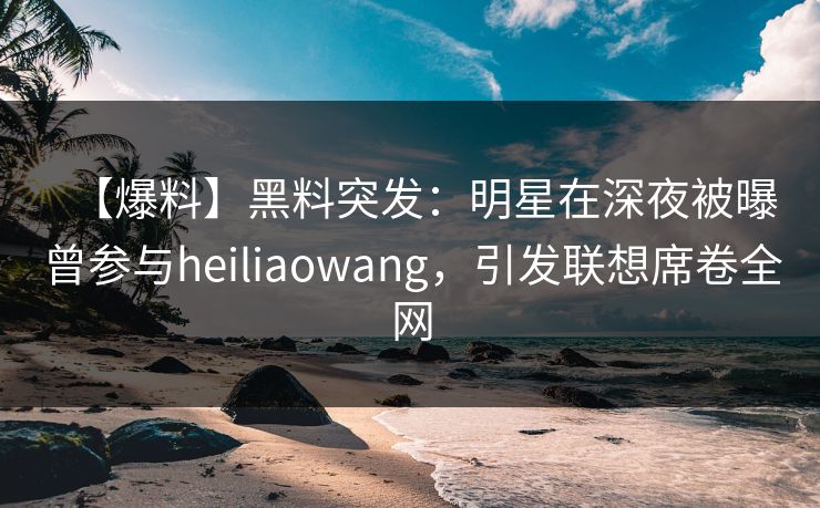 【爆料】黑料突发:明星在深夜被曝曾参与heiliaowang,引发联想席卷全网 【爆料】黑料突发:明星在深夜被曝曾参与heiliaowang,引发联想席卷全网