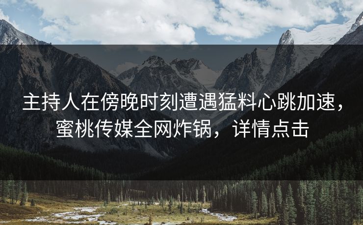 主持人在傍晚时刻遭遇猛料心跳加速，蜜桃传媒全网炸锅，详情点击