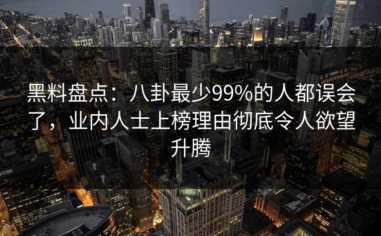 黑料盘点：八卦最少99%的人都误会了，业内人士上榜理由彻底令人欲望升腾