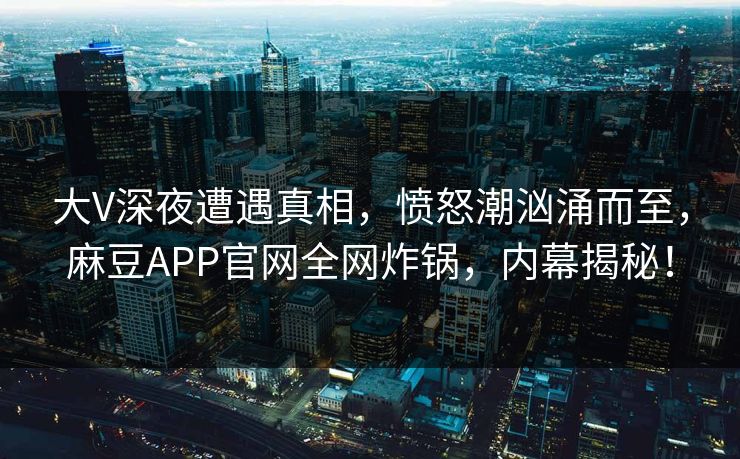 大V深夜遭遇真相，愤怒潮汹涌而至，麻豆APP官网全网炸锅，内幕揭秘！