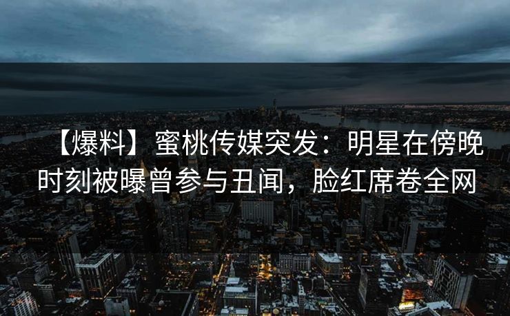 【爆料】蜜桃传媒突发:明星在傍晚时刻被曝曾参与丑闻,脸红席卷全网 【爆料】蜜桃传媒突发:明星在傍晚时刻被曝曾参与丑闻,脸红席卷全网