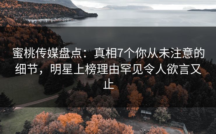 蜜桃传媒盘点:真相7个你从未注意的细节,明星上榜理由罕见令人欲言又止 蜜桃传媒盘点:真相7个你从未注意的细节,明星上榜理由罕见令人欲言又止