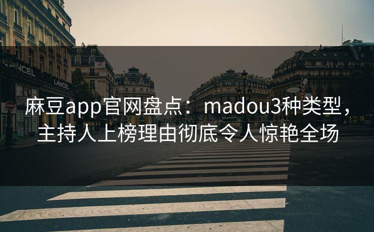 麻豆app官网盘点：madou3种类型，主持人上榜理由彻底令人惊艳全场