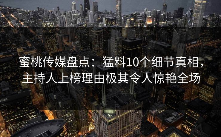 蜜桃传媒盘点:猛料10个细节真相,主持人上榜理由极其令人惊艳全场 蜜桃传媒盘点:猛料10个细节真相,主持人上榜理由极其令人惊艳全场