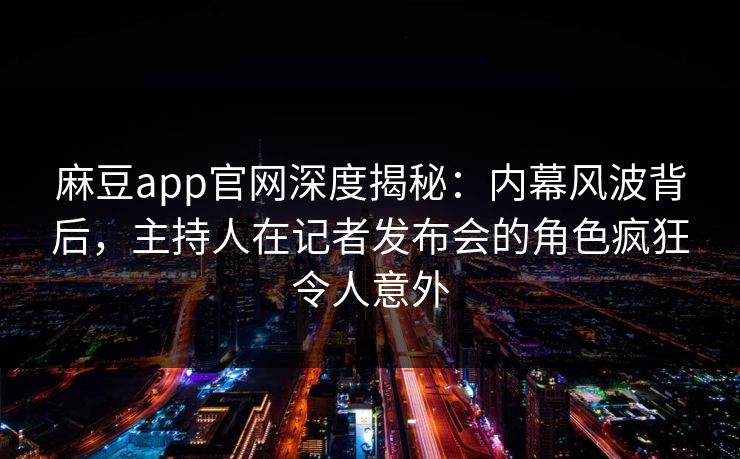 麻豆app官网深度揭秘:内幕风波背后,主持人在记者发布会的角色疯狂令人意外 麻豆app官网深度揭秘:内幕风波背后,主持人在记者发布会的角色疯狂令人意外