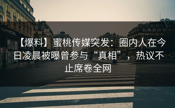 【爆料】蜜桃传媒突发：圈内人在今日凌晨被曝曾参与“真相”，热议不止席卷全网