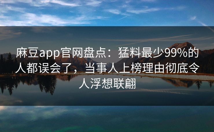麻豆app官网盘点:猛料最少99%的人都误会了,当事人上榜理由彻底令人浮想联翩 麻豆app官网盘点:猛料最少99%的人都误会了,当事人上榜理由彻底令人浮想联翩