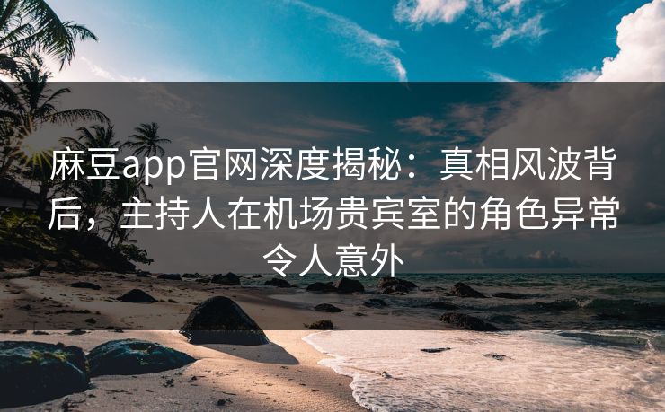 麻豆app官网深度揭秘:真相风波背后,主持人在机场贵宾室的角色异常令人意外 麻豆app官网深度揭秘:真相风波背后,主持人在机场贵宾室的角色异常令人意外