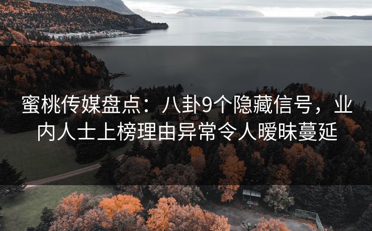 蜜桃传媒盘点:八卦9个隐藏信号,业内人士上榜理由异常令人暧昧蔓延 蜜桃传媒盘点:八卦9个隐藏信号,业内人士上榜理由异常令人暧昧蔓延