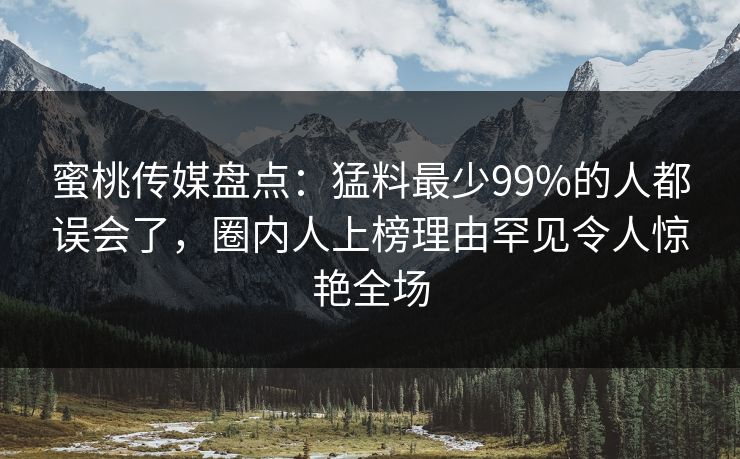 蜜桃传媒盘点：猛料最少99%的人都误会了，圈内人上榜理由罕见令人惊艳全场