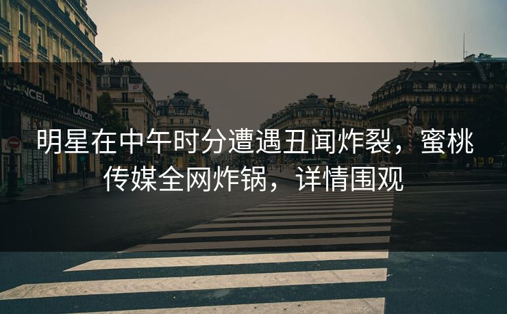 明星在中午时分遭遇丑闻炸裂,蜜桃传媒全网炸锅,详情围观 明星在中午时分遭遇丑闻炸裂,蜜桃传媒全网炸锅,详情围观