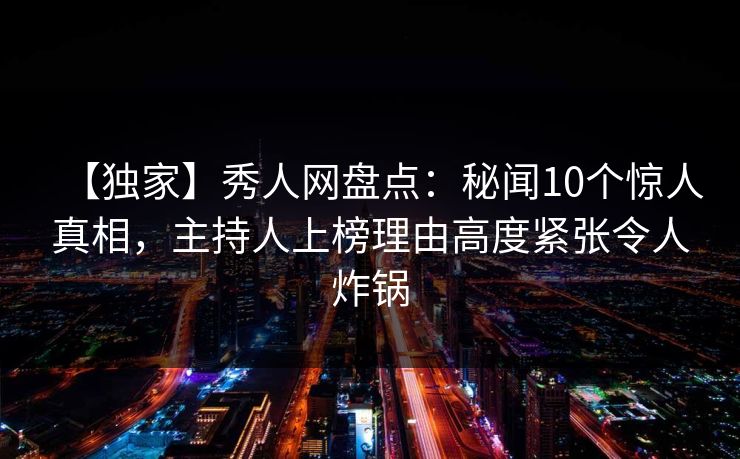 【独家】秀人网盘点：秘闻10个惊人真相，主持人上榜理由高度紧张令人炸锅