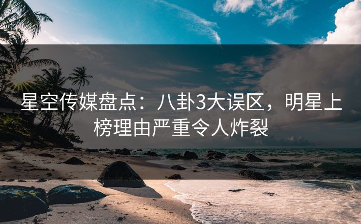 星空传媒盘点：八卦3大误区，明星上榜理由严重令人炸裂