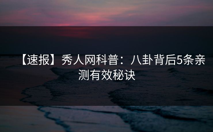 【速报】秀人网科普:八卦背后5条亲测有效秘诀 【速报】秀人网科普:八卦背后5条亲测有效秘诀