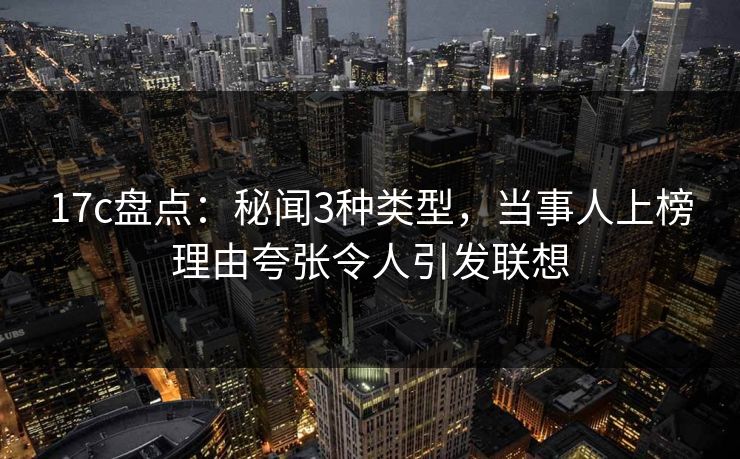 17c盘点：秘闻3种类型，当事人上榜理由夸张令人引发联想