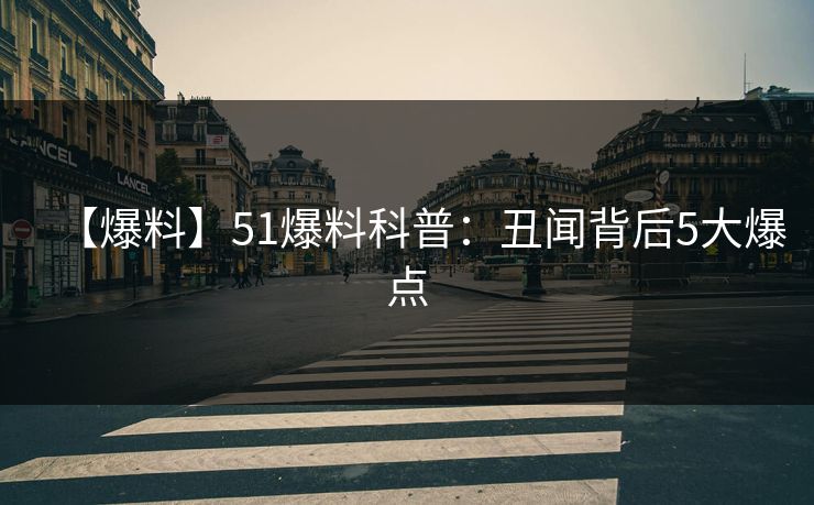 【爆料】51爆料科普：丑闻背后5大爆点