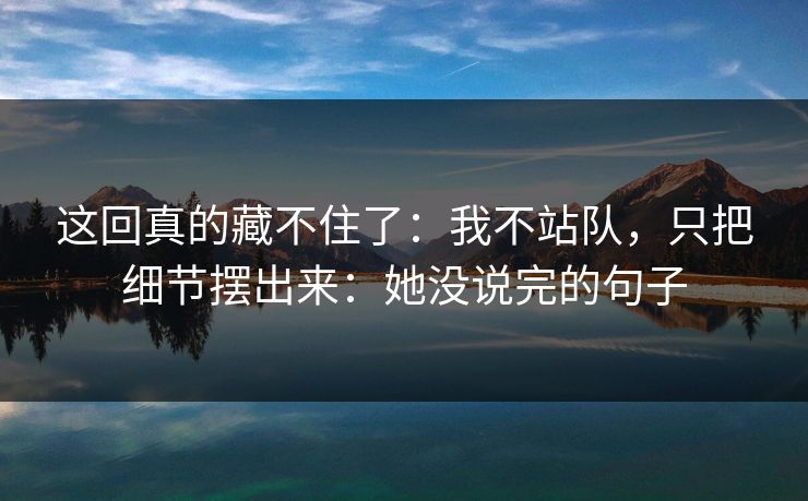 这回真的藏不住了：我不站队，只把细节摆出来：她没说完的句子