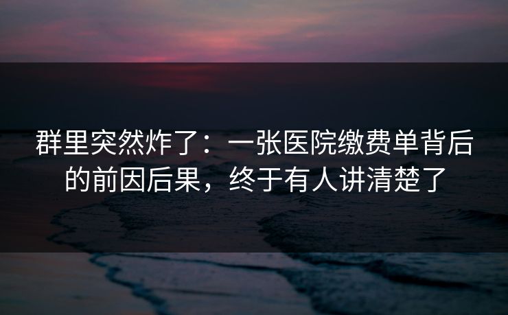 群里突然炸了：一张医院缴费单背后的前因后果，终于有人讲清楚了