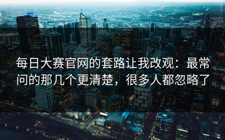 每日大赛官网的套路让我改观：最常问的那几个更清楚，很多人都忽略了