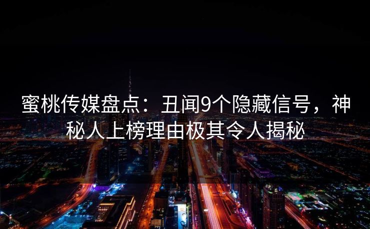 蜜桃传媒盘点:丑闻9个隐藏信号,神秘人上榜理由极其令人揭秘 蜜桃传媒盘点:丑闻9个隐藏信号,神秘人上榜理由极其令人揭秘