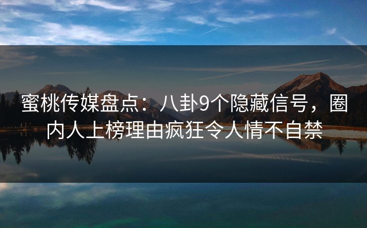 蜜桃传媒盘点:八卦9个隐藏信号,圈内人上榜理由疯狂令人情不自禁 蜜桃传媒盘点:八卦9个隐藏信号,圈内人上榜理由疯狂令人情不自禁