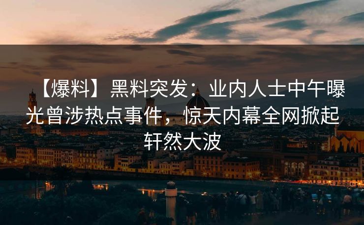 【爆料】黑料突发：业内人士中午曝光曾涉热点事件，惊天内幕全网掀起轩然大波