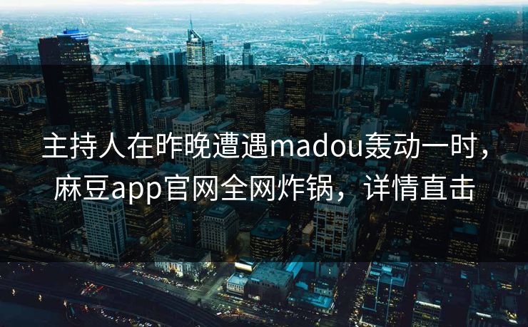 主持人在昨晚遭遇madou轰动一时，麻豆app官网全网炸锅，详情直击