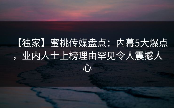 【独家】蜜桃传媒盘点:内幕5大爆点,业内人士上榜理由罕见令人震撼人心 【独家】蜜桃传媒盘点:内幕5大爆点,业内人士上榜理由罕见令人震撼人心