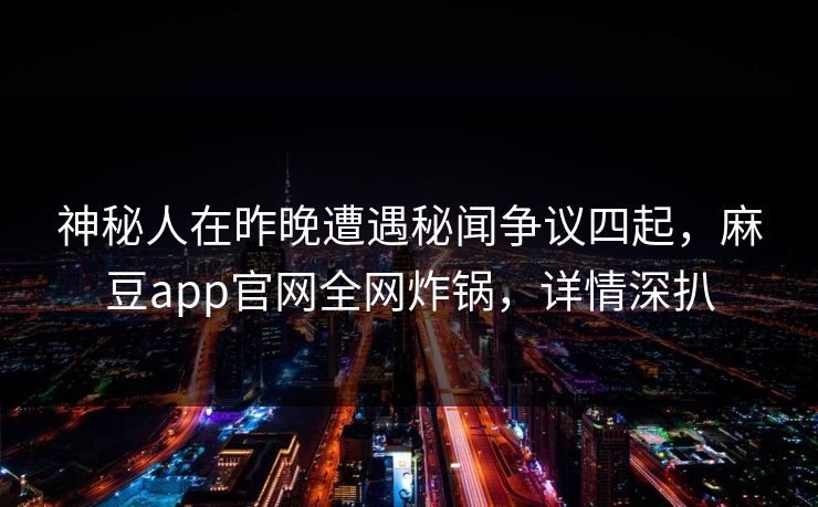 神秘人在昨晚遭遇秘闻争议四起，麻豆app官网全网炸锅，详情深扒