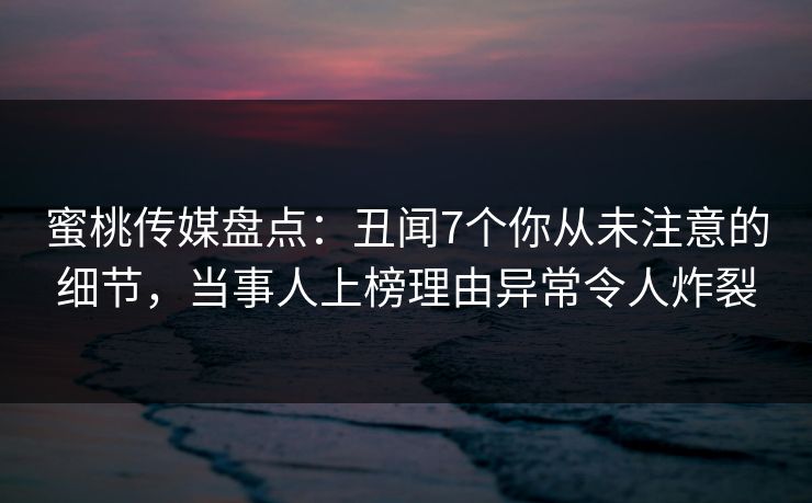 蜜桃传媒盘点：丑闻7个你从未注意的细节，当事人上榜理由异常令人炸裂