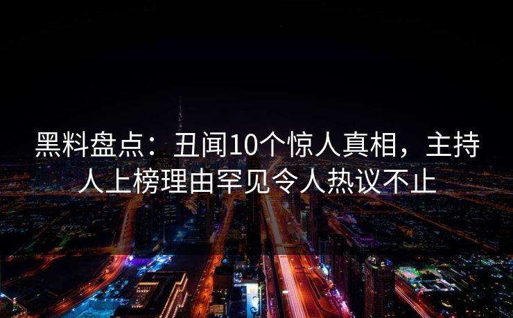 黑料盘点:丑闻10个惊人真相,主持人上榜理由罕见令人热议不止 黑料盘点:丑闻10个惊人真相,主持人上榜理由罕见令人热议不止
