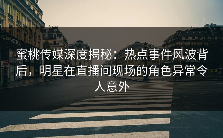 蜜桃传媒深度揭秘:热点事件风波背后,明星在直播间现场的角色异常令人意外 蜜桃传媒深度揭秘:热点事件风波背后,明星在直播间现场的角色异常令人意外