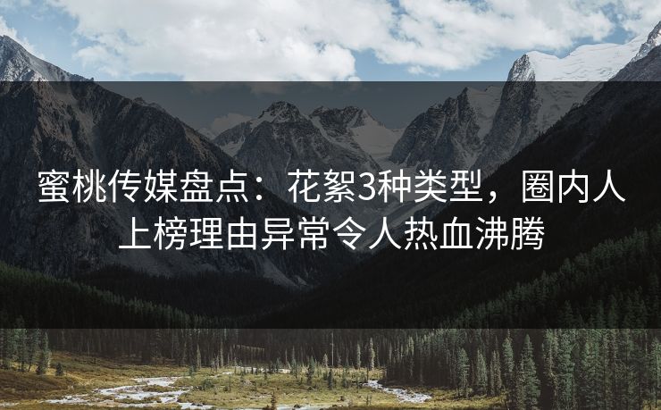 蜜桃传媒盘点:花絮3种类型,圈内人上榜理由异常令人热血沸腾 蜜桃传媒盘点:花絮3种类型,圈内人上榜理由异常令人热血沸腾