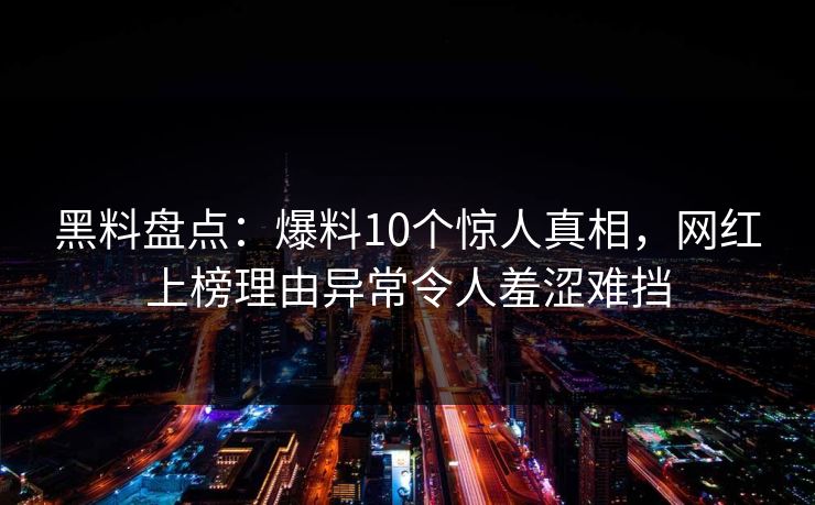 黑料盘点:爆料10个惊人真相,网红上榜理由异常令人羞涩难挡 黑料盘点:爆料10个惊人真相,网红上榜理由异常令人羞涩难挡