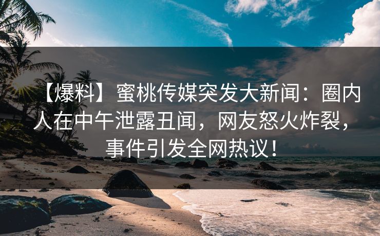 【爆料】蜜桃传媒突发大新闻:圈内人在中午泄露丑闻,网友怒火炸裂,事件引发全网热议! 【爆料】蜜桃传媒突发大新闻:圈内人在中午泄露丑闻,网友怒火炸裂,事件引发全网热议!