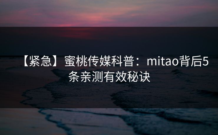 【紧急】蜜桃传媒科普:mitao背后5条亲测有效秘诀 【紧急】蜜桃传媒科普:mitao背后5条亲测有效秘诀