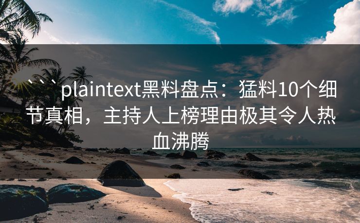 ```plaintext黑料盘点:猛料10个细节真相,主持人上榜理由极其令人热血沸腾 ```plaintext黑料盘点:猛料10个细节真相,主持人上榜理由极其令人热血沸腾