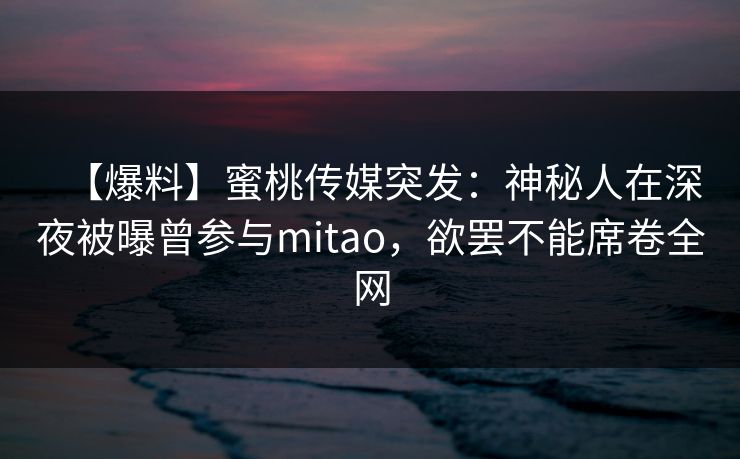 【爆料】蜜桃传媒突发：神秘人在深夜被曝曾参与mitao，欲罢不能席卷全网